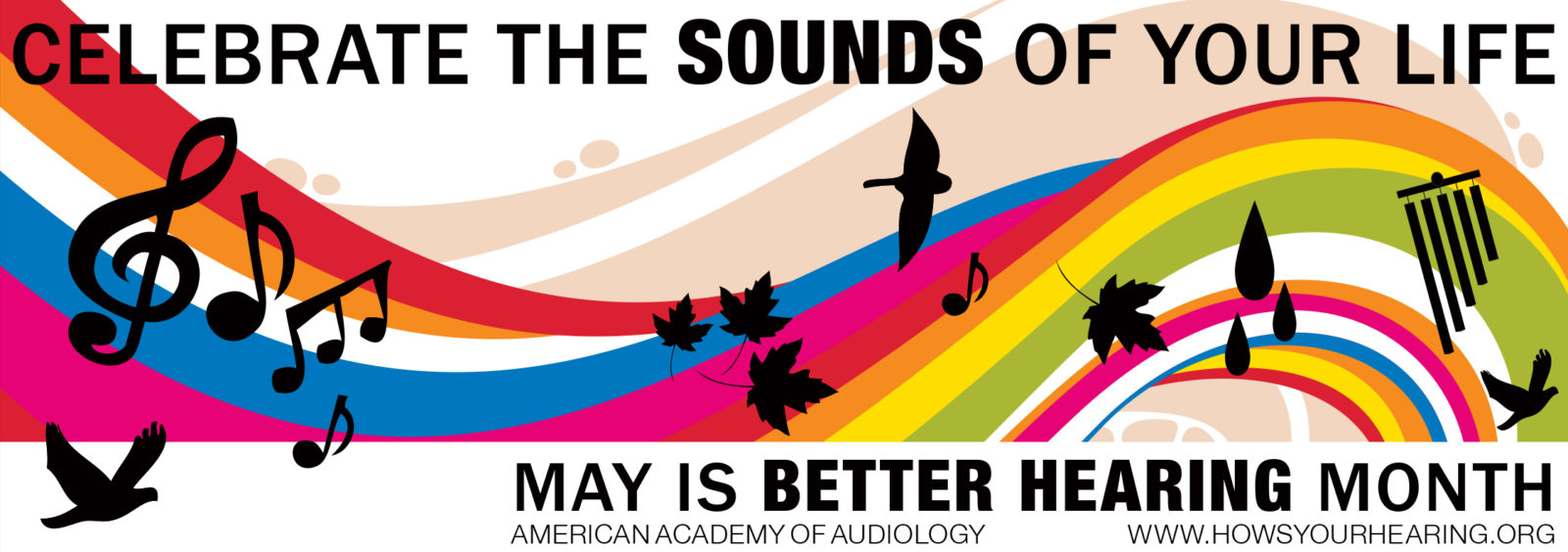 Graphic picture of a wavy rainbow music staff with black music note, birds, rain drops, and leaves dancing to the music. Caption reads, Celebrate the sounds of your life. May is better hearing month. For more information go to www dot howsyourhearing dot org