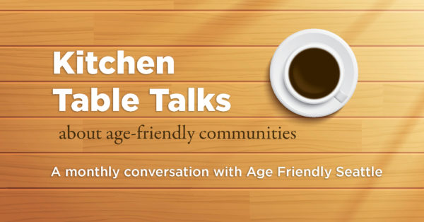 This graphic image looks down at a wooden table and coffee cup. Words read "Kitchen Table Talks about age-friendly communities, a monthly conversation with Age Friendly Seattle." 
