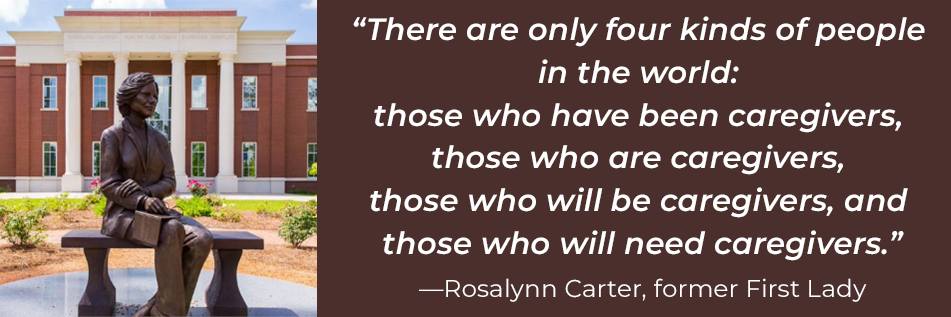 status of former First Lady Rosalynn Carter at the Rosalynn Carter Institute, with her famous caregiver quote: "There ae only four kinds of people in the world: those who have been caregivers, those who are caregivers, those who will be caregivers, and those who will need caregivers."